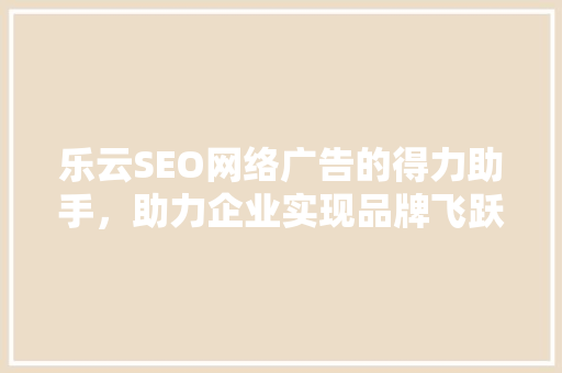 乐云SEO网络广告的得力助手，助力企业实现品牌飞跃