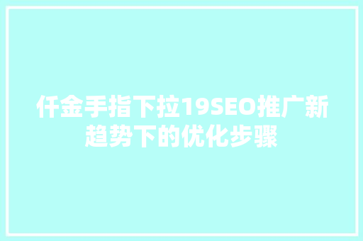 仟金手指下拉19SEO推广新趋势下的优化步骤