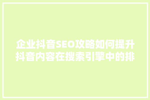 企业抖音SEO攻略如何提升抖音内容在搜索引擎中的排名