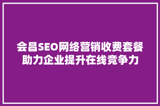 会昌SEO网络营销收费套餐助力企业提升在线竞争力