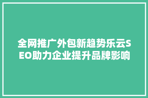 全网推广外包新趋势乐云SEO助力企业提升品牌影响力