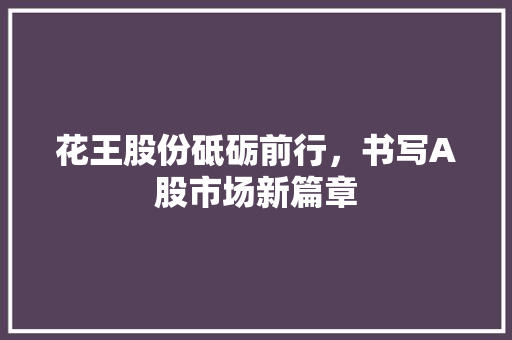 花王股份砥砺前行，书写A股市场新篇章