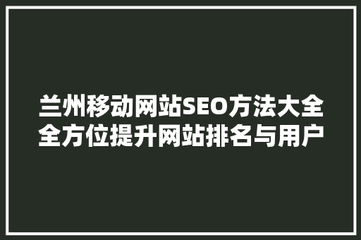 兰州移动网站SEO方法大全全方位提升网站排名与用户体验