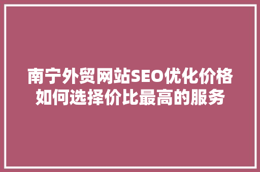 南宁外贸网站SEO优化价格如何选择价比最高的服务