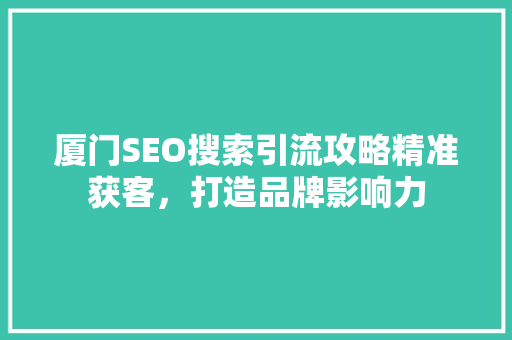 厦门SEO搜索引流攻略精准获客，打造品牌影响力