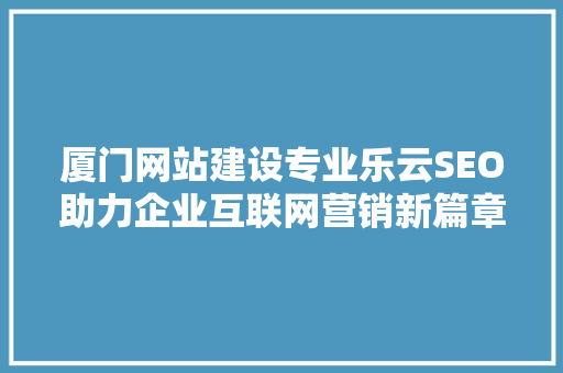 厦门网站建设专业乐云SEO助力企业互联网营销新篇章