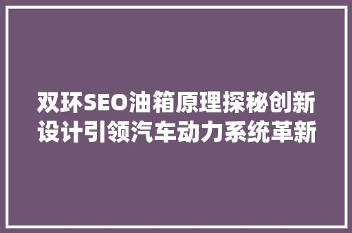 双环SEO油箱原理探秘创新设计引领汽车动力系统革新
