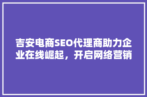 吉安电商SEO代理商助力企业在线崛起，开启网络营销新篇章