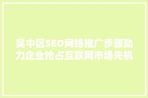 吴中区SEO网络推广步骤助力企业抢占互联网市场先机