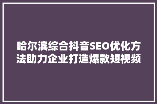 哈尔滨综合抖音SEO优化方法助力企业打造爆款短视频，抢占流量高地