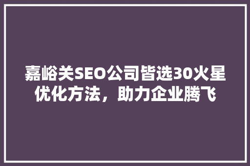 嘉峪关SEO公司皆选30火星优化方法，助力企业腾飞