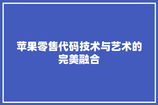 苹果零售代码技术与艺术的完美融合