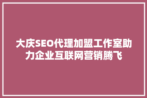 大庆SEO代理加盟工作室助力企业互联网营销腾飞