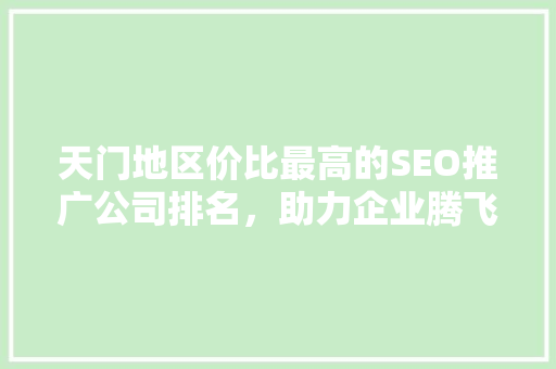 天门地区价比最高的SEO推广公司排名，助力企业腾飞