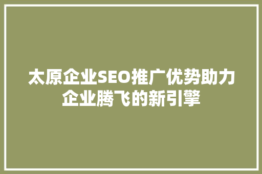 太原企业SEO推广优势助力企业腾飞的新引擎