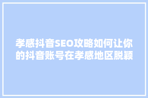孝感抖音SEO攻略如何让你的抖音账号在孝感地区脱颖而出