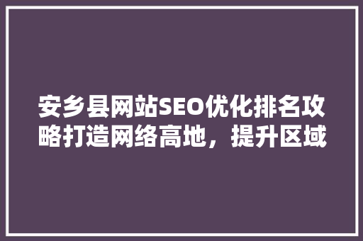 安乡县网站SEO优化排名攻略打造网络高地，提升区域影响力