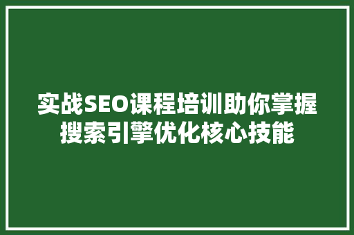实战SEO课程培训助你掌握搜索引擎优化核心技能
