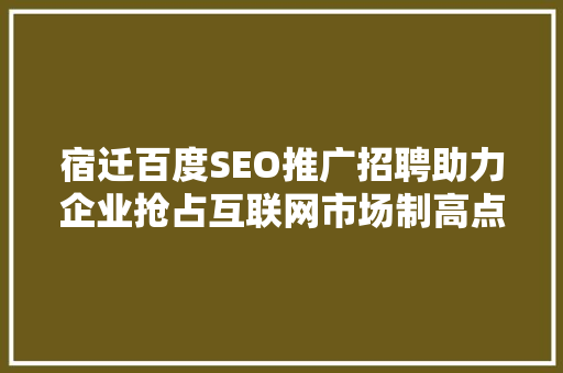 宿迁百度SEO推广招聘助力企业抢占互联网市场制高点