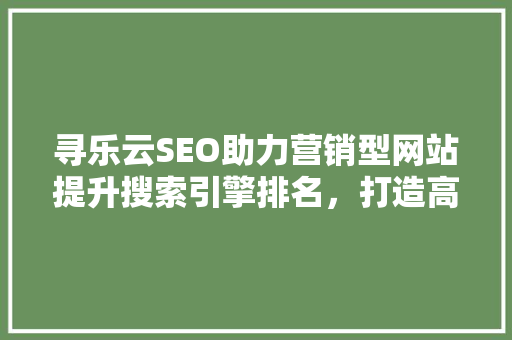 寻乐云SEO助力营销型网站提升搜索引擎排名，打造高效转化之路