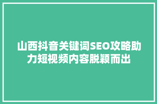 山西抖音关键词SEO攻略助力短视频内容脱颖而出