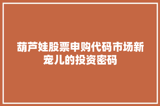 葫芦娃股票申购代码市场新宠儿的投资密码