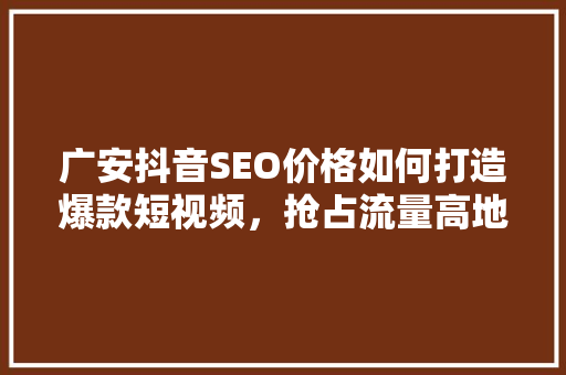 广安抖音SEO价格如何打造爆款短视频，抢占流量高地