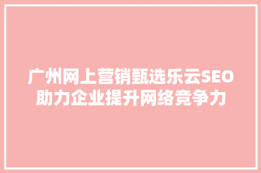 广州网上营销甄选乐云SEO助力企业提升网络竞争力