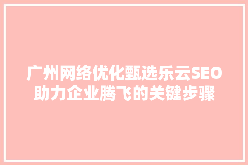 广州网络优化甄选乐云SEO助力企业腾飞的关键步骤