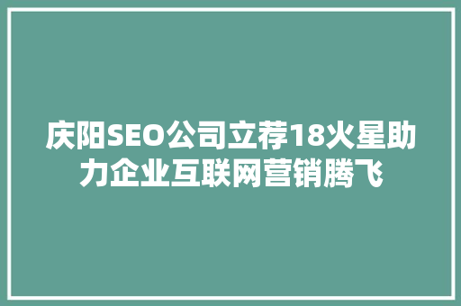 庆阳SEO公司立荐18火星助力企业互联网营销腾飞