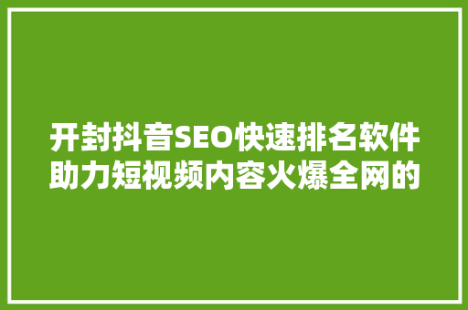 开封抖音SEO快速排名软件助力短视频内容火爆全网的方法