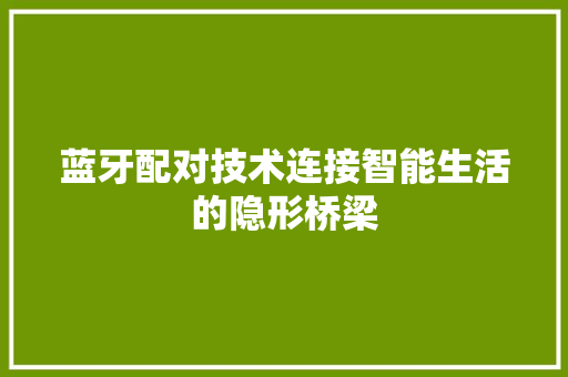 蓝牙配对技术连接智能生活的隐形桥梁