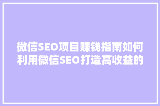 微信SEO项目赚钱指南如何利用微信SEO打造高收益的在线商业帝国