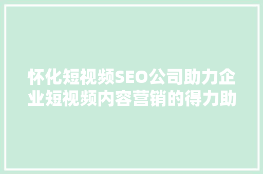 怀化短视频SEO公司助力企业短视频内容营销的得力助手
