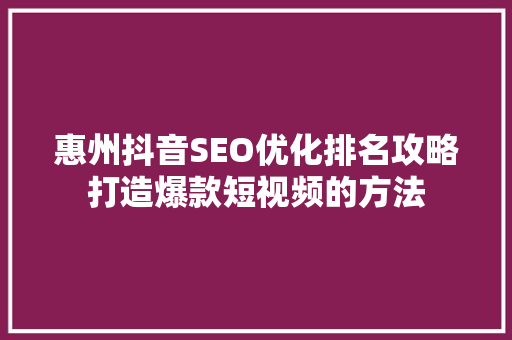 惠州抖音SEO优化排名攻略打造爆款短视频的方法