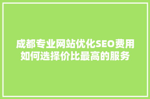 成都专业网站优化SEO费用如何选择价比最高的服务