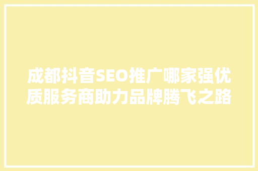 成都抖音SEO推广哪家强优质服务商助力品牌腾飞之路
