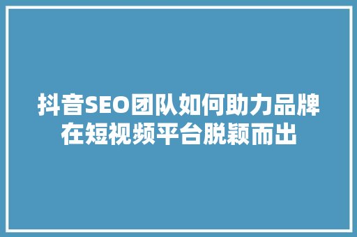 抖音SEO团队如何助力品牌在短视频平台脱颖而出  第1张