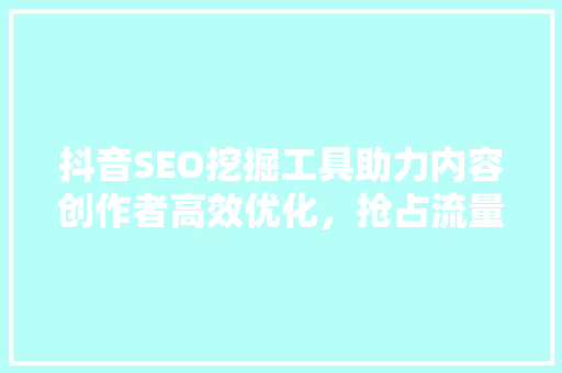 抖音SEO挖掘工具助力内容创作者高效优化，抢占流量高地  第1张