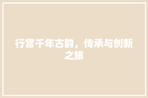 行宫千年古韵，传承与创新之旅