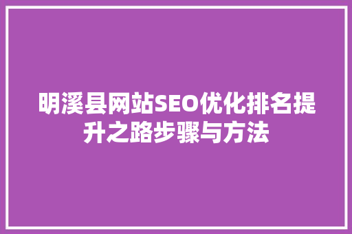 明溪县网站SEO优化排名提升之路步骤与方法