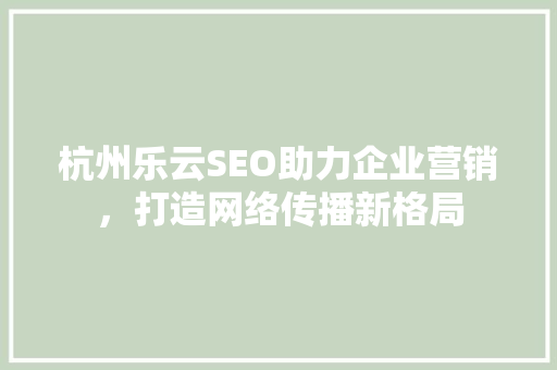 杭州乐云SEO助力企业营销，打造网络传播新格局