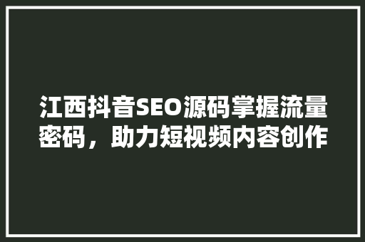 江西抖音SEO源码掌握流量密码，助力短视频内容创作