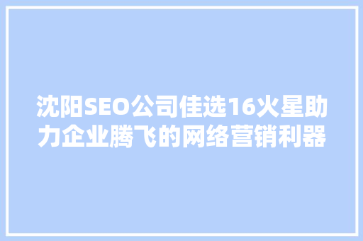 沈阳SEO公司佳选16火星助力企业腾飞的网络营销利器