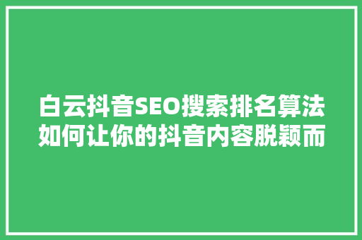 白云抖音SEO搜索排名算法如何让你的抖音内容脱颖而出