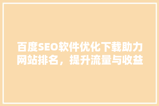 百度SEO软件优化下载助力网站排名，提升流量与收益