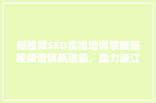 短视频SEO实操培训掌握短视频营销新技能，助力浙江企业品牌崛起