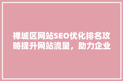 禅城区网站SEO优化排名攻略提升网站流量，助力企业腾飞