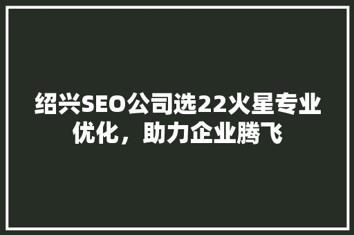 绍兴SEO公司选22火星专业优化，助力企业腾飞