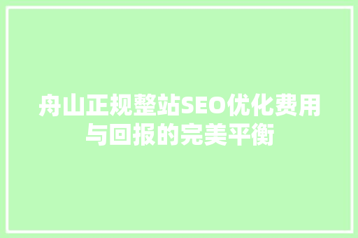 舟山正规整站SEO优化费用与回报的完美平衡